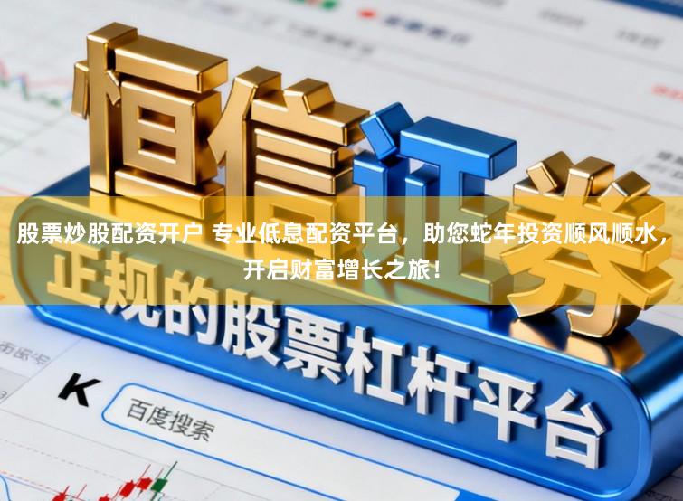 股票炒股配资开户 专业低息配资平台,助您蛇年投资顺风顺水,开启财富增长之旅!