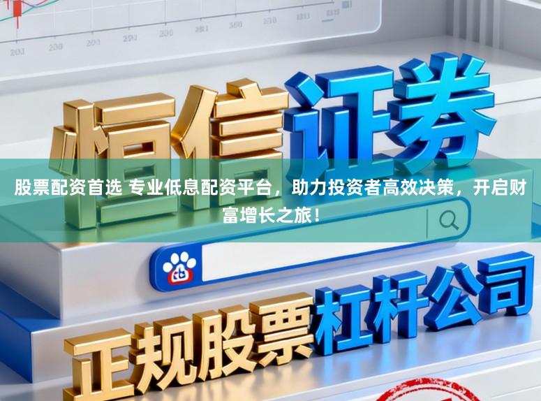 股票配资首选 专业低息配资平台，助力投资者高效决策，开启财富增长之旅！