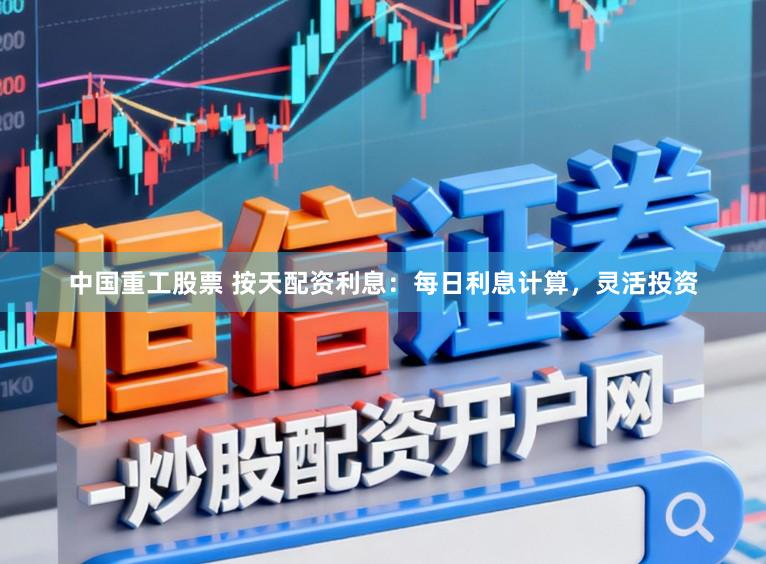 中国重工股票 按天配资利息：每日利息计算，灵活投资