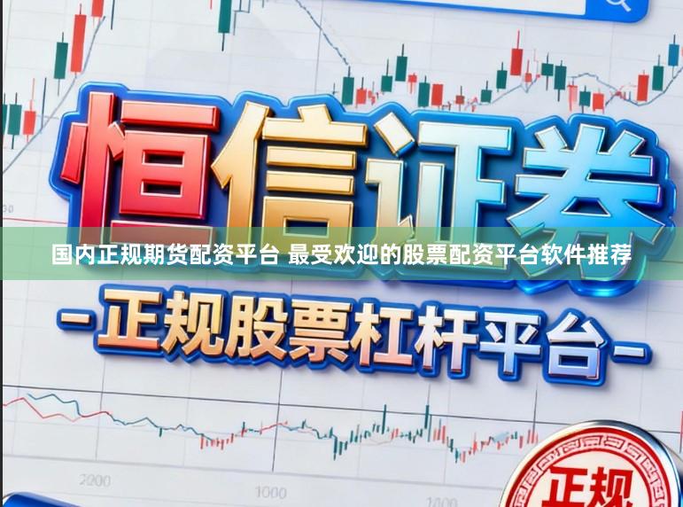 国内正规期货配资平台 最受欢迎的股票配资平台软件推荐