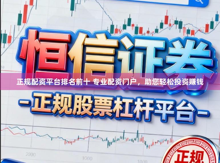 正规配资平台排名前十 专业配资门户，助您轻松投资赚钱