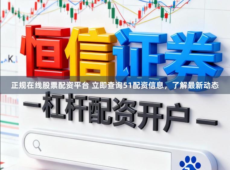 正规在线股票配资平台 立即查询51配资信息，了解最新动态