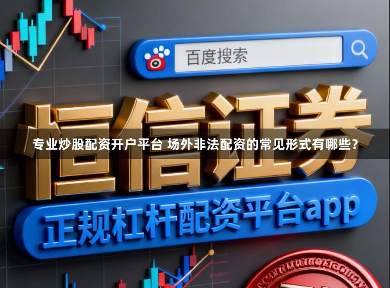 专业炒股配资开户平台 场外非法配资的常见形式有哪些？