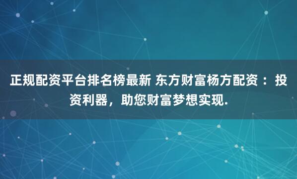正规配资平台排名榜最新 东方财富杨方配资 ：投资利器，助您财富梦想实现.