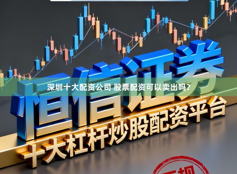 深圳十大配资公司 股票配资可以卖出吗？