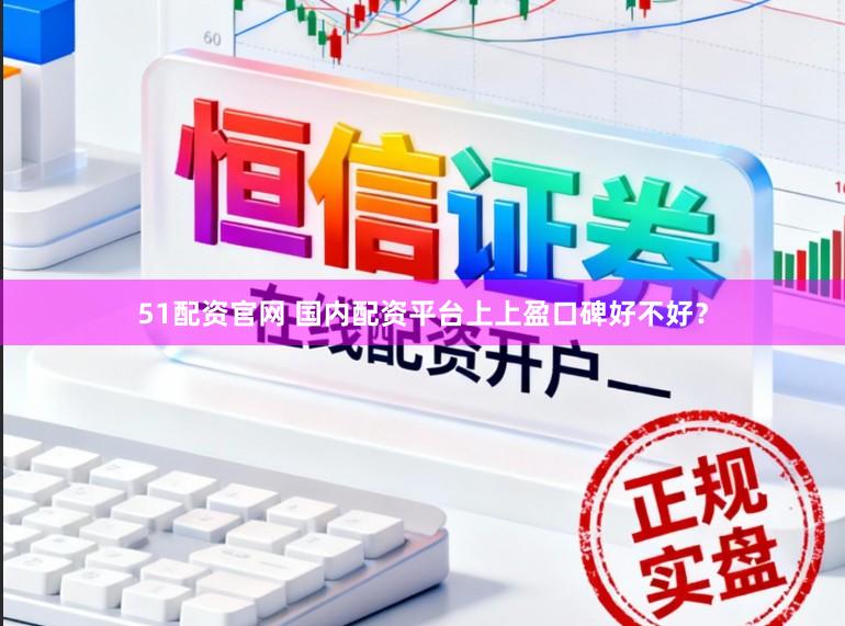 51配资官网 国内配资平台上上盈口碑好不好？