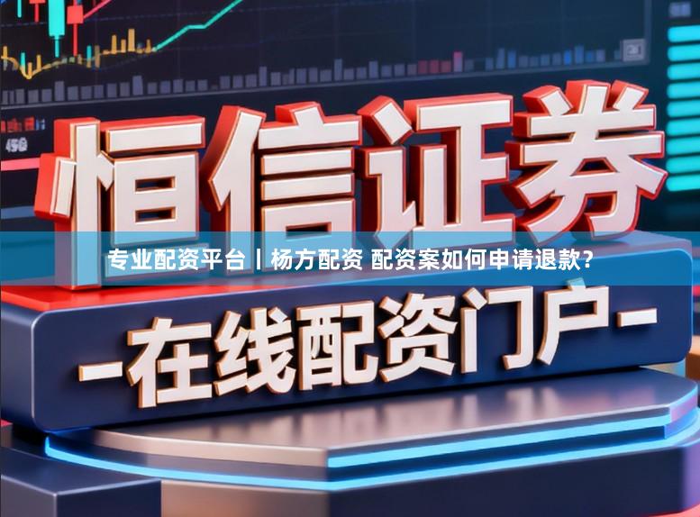 专业配资平台丨杨方配资 配资案如何申请退款？