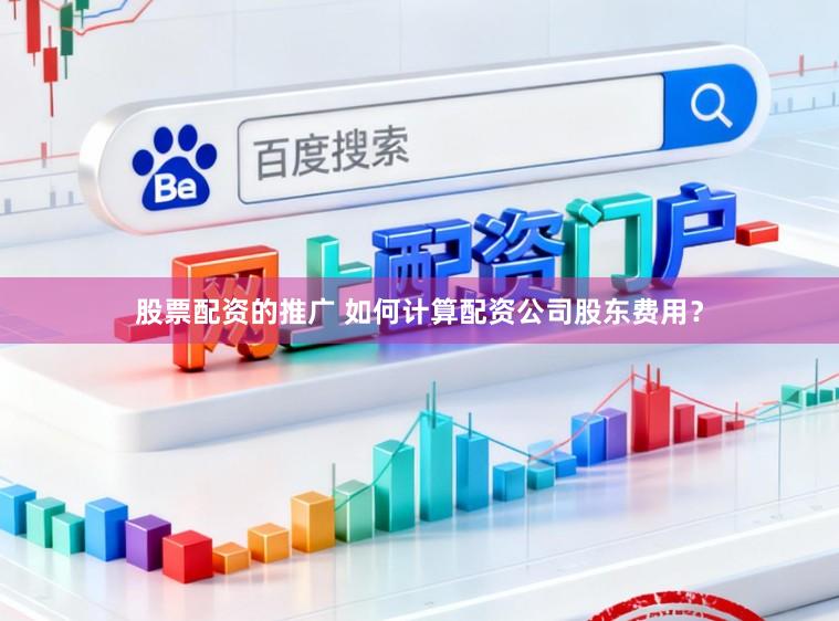 股票配资的推广 如何计算配资公司股东费用？