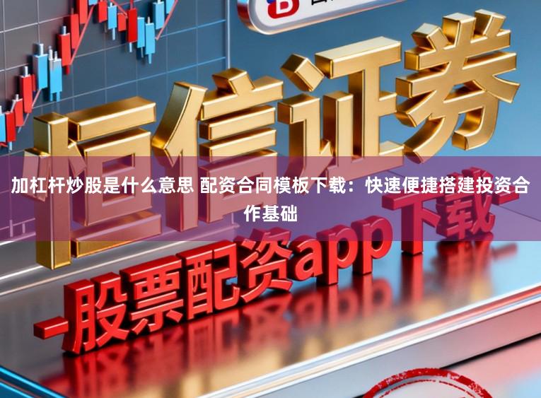 加杠杆炒股是什么意思 配资合同模板下载：快速便捷搭建投资合作基础