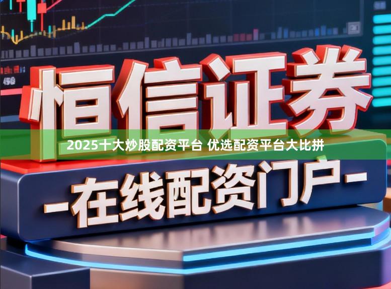 2025十大炒股配资平台 优选配资平台大比拼