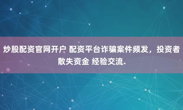 炒股配资官网开户 配资平台诈骗案件频发,投资者散失资金 经验交流.