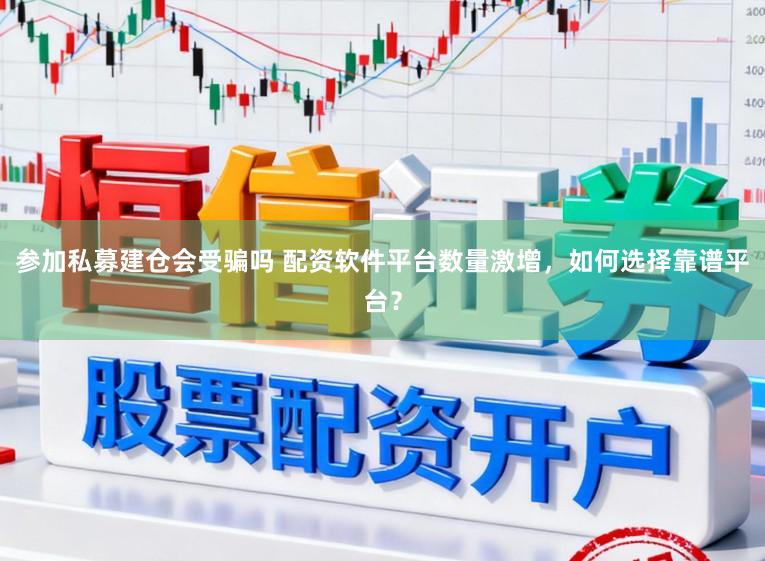 参加私募建仓会受骗吗 配资软件平台数量激增,如何选择靠谱平台?