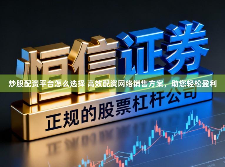 炒股配资平台怎么选择 高效配资网络销售方案，助您轻松盈利