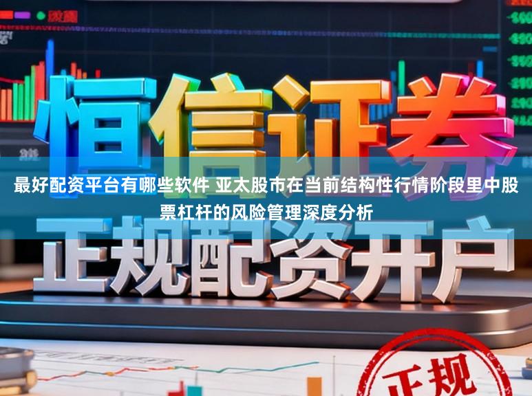 最好配资平台有哪些软件 亚太股市在当前结构性行情阶段里中股票杠杆的风险管理深度分析