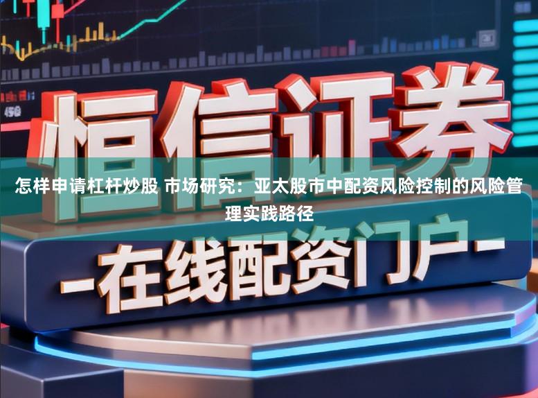 怎样申请杠杆炒股 市场研究：亚太股市中配资风险控制的风险管理实践路径