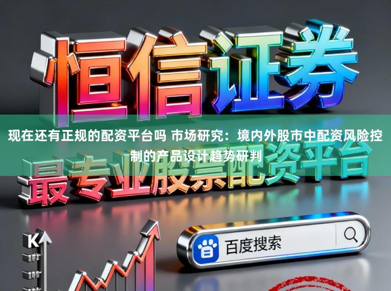 现在还有正规的配资平台吗 市场研究：境内外股市中配资风险控制的产品设计趋势研判