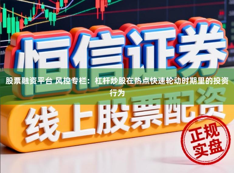 股票融资平台 风控专栏：杠杆炒股在热点快速轮动时期里的投资行为
