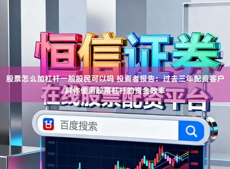 股票怎么加杠杆一般股民可以吗 投资者报告：过去三年配资客户群体使用股票杠杆的资金效率
