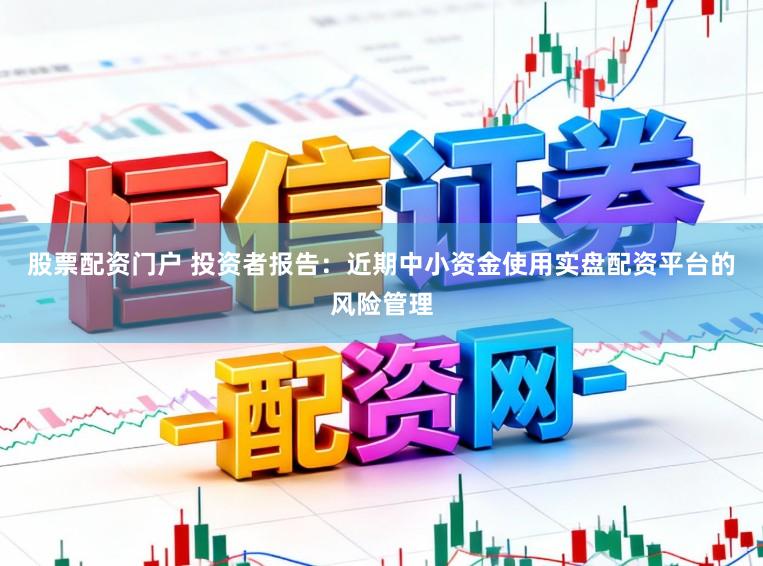 股票配资门户 投资者报告：近期中小资金使用实盘配资平台的风险管理