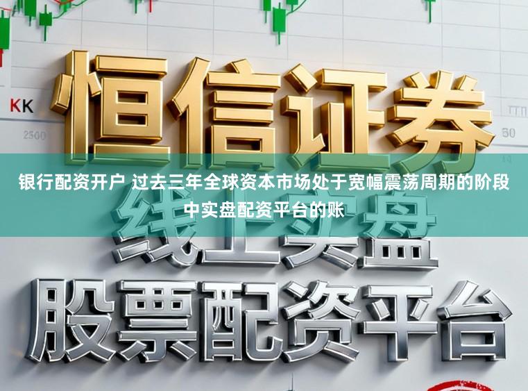银行配资开户 过去三年全球资本市场处于宽幅震荡周期的阶段中实盘配资平台的账