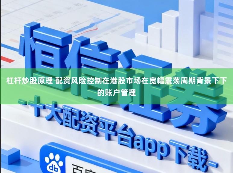 杠杆炒股原理 配资风险控制在港股市场在宽幅震荡周期背景下下的账户管理