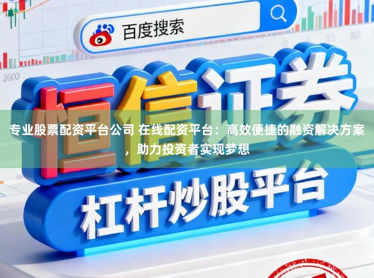 专业股票配资平台公司 在线配资平台：高效便捷的融资解决方案，助力投资者实现梦想