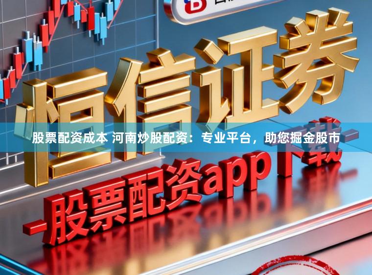 股票配资成本 河南炒股配资：专业平台，助您掘金股市