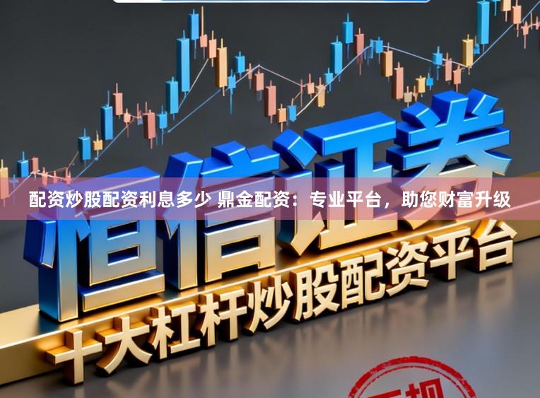 配资炒股配资利息多少 鼎金配资：专业平台，助您财富升级