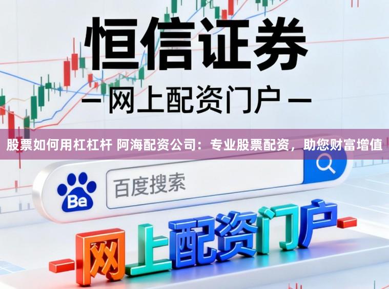 股票如何用杠杠杆 阿海配资公司：专业股票配资，助您财富增值