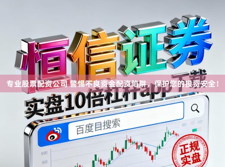 专业股票配资公司 警惕不良资金配资陷阱，保护您的投资安全！
