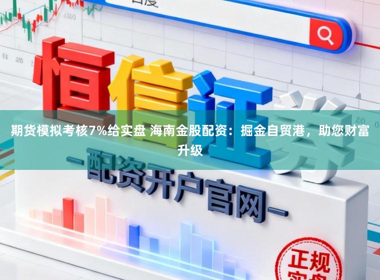 期货模拟考核7%给实盘 海南金股配资:掘金自贸港,助您财富升级