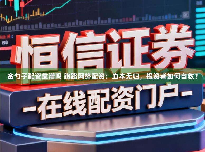 金勺子配资靠谱吗 跑路网络配资：血本无归，投资者如何自救？