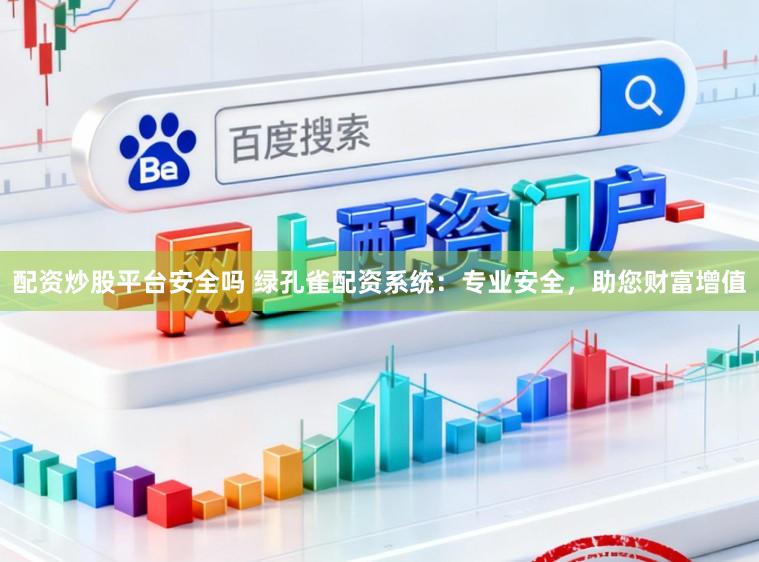 配资炒股平台安全吗 绿孔雀配资系统：专业安全，助您财富增值