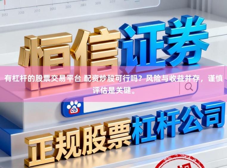 有杠杆的股票交易平台 配资炒股可行吗？风险与收益并存，谨慎评估是关键。