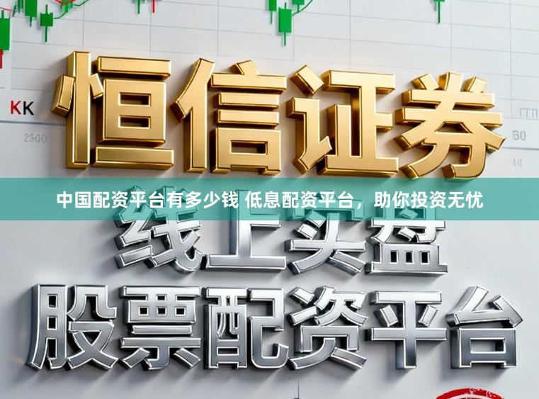 中国配资平台有多少钱 低息配资平台，助你投资无忧